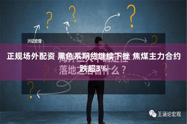 正规场外配资 黑色系期货继续下挫 焦煤主力合约跌超3%