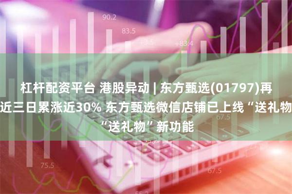 杠杆配资平台 港股异动 | 东方甄选(01797)再涨超6% 近三日累涨近30% 东方甄选微信店铺已上线“送礼物”新功能