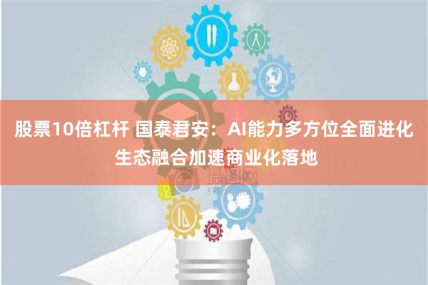 股票10倍杠杆 国泰君安：AI能力多方位全面进化 生态融合加速商业化落地