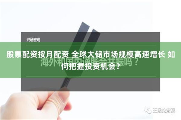 股票配资按月配资 全球大储市场规模高速增长 如何把握投资机会？