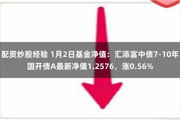 配资炒股经验 1月2日基金净值：汇添富中债7-10年国开债A最新净值1.2576，涨0.56%