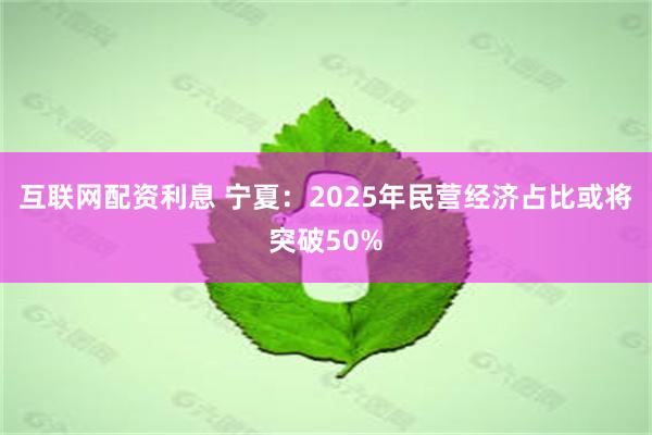 互联网配资利息 宁夏：2025年民营经济占比或将突破50%