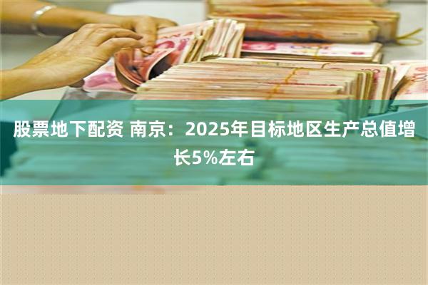 股票地下配资 南京：2025年目标地区生产总值增长5%左右