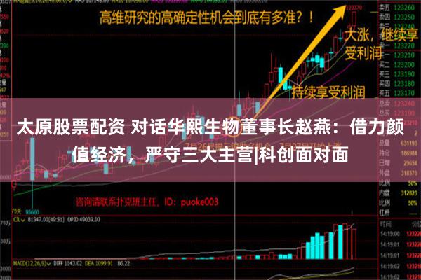 太原股票配资 对话华熙生物董事长赵燕：借力颜值经济，严守三大主营|科创面对面