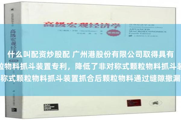 什么叫配资炒股配 广州港股份有限公司取得具有密封结构的非对称式颗粒物料抓斗装置专利，降低了非对称式颗粒物料抓斗装置抓合后颗粒物料通过缝隙撒漏的风险