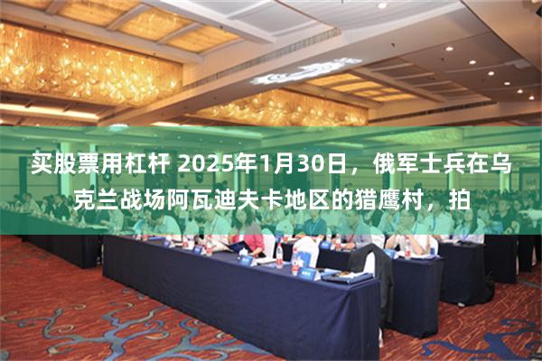 买股票用杠杆 2025年1月30日，俄军士兵在乌克兰战场阿瓦迪夫卡地区的猎鹰村，拍