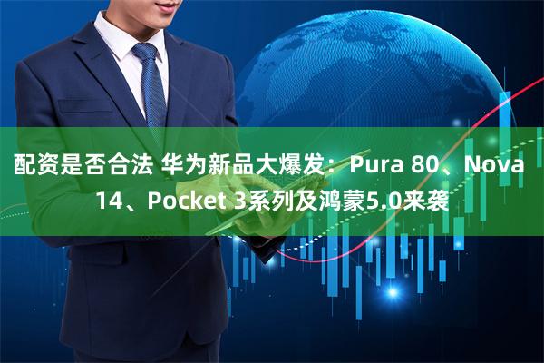 配资是否合法 华为新品大爆发：Pura 80、Nova 14、Pocket 3系列及鸿蒙5.0来袭