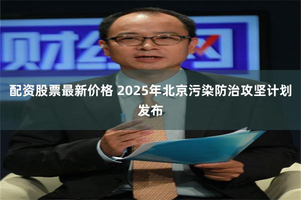 配资股票最新价格 2025年北京污染防治攻坚计划发布