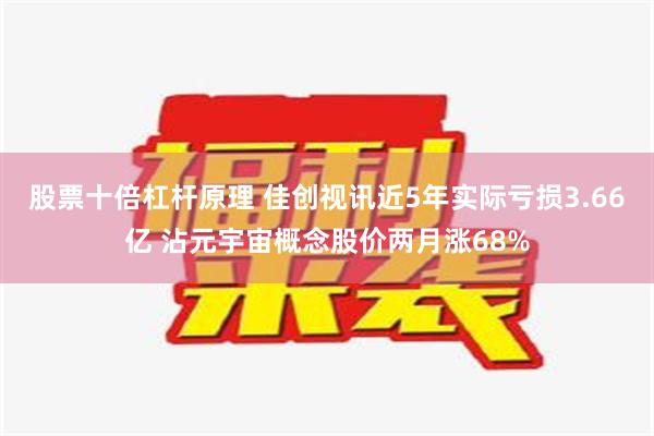 股票十倍杠杆原理 佳创视讯近5年实际亏损3.66亿 沾元宇宙概念股价两月涨68%