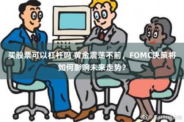 买股票可以杠杆吗 黄金震荡不前，FOMC决策将如何影响未来走势？